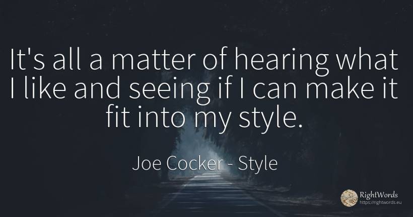 It's all a matter of hearing what I like and seeing if I... - Joe Cocker, quote about style