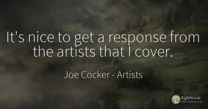 It's nice to get a response from the artists that I cover. - Joe Cocker, quote about artists