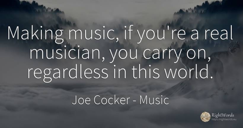 Making music, if you're a real musician, you carry on, ... - Joe Cocker, quote about music, real estate, world