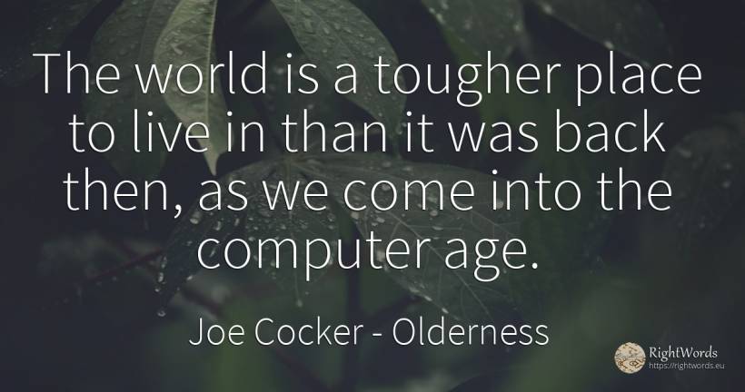 The world is a tougher place to live in than it was back... - Joe Cocker, quote about age, olderness, world