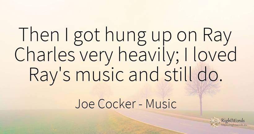 Then I got hung up on Ray Charles very heavily; I loved... - Joe Cocker, quote about music
