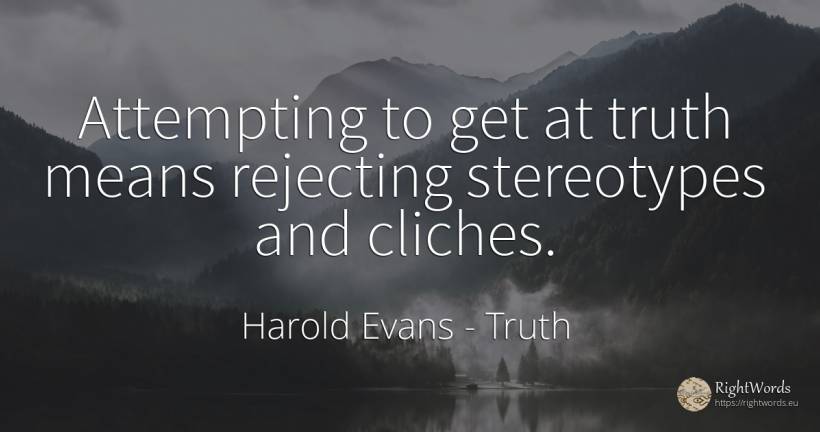 Attempting to get at truth means rejecting stereotypes... - Harold Evans, quote about truth