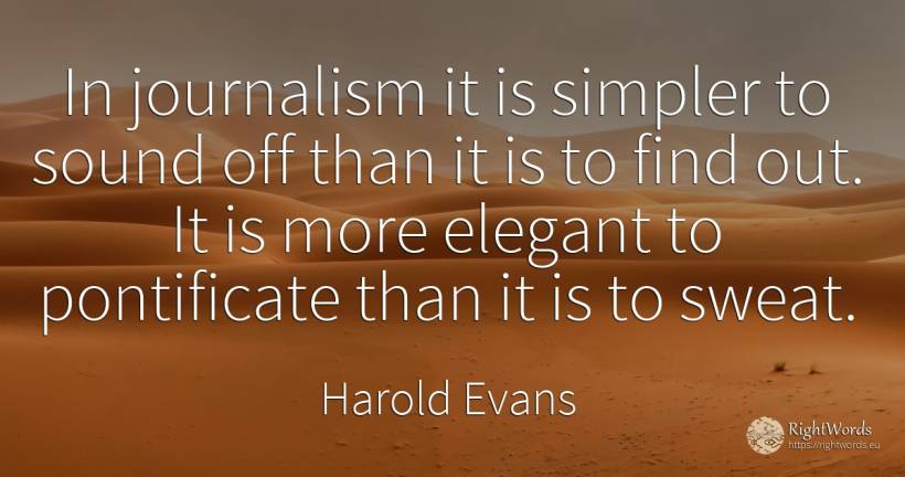 In journalism it is simpler to sound off than it is to... - Harold Evans