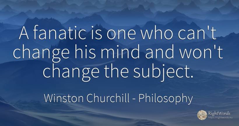 A fanatic is one who can't change his mind and won't... - Winston Churchill, quote about philosophy, change, mind