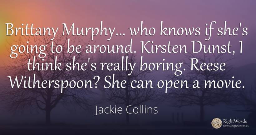 Brittany Murphy... who knows if she's going to be around.... - Jackie Collins