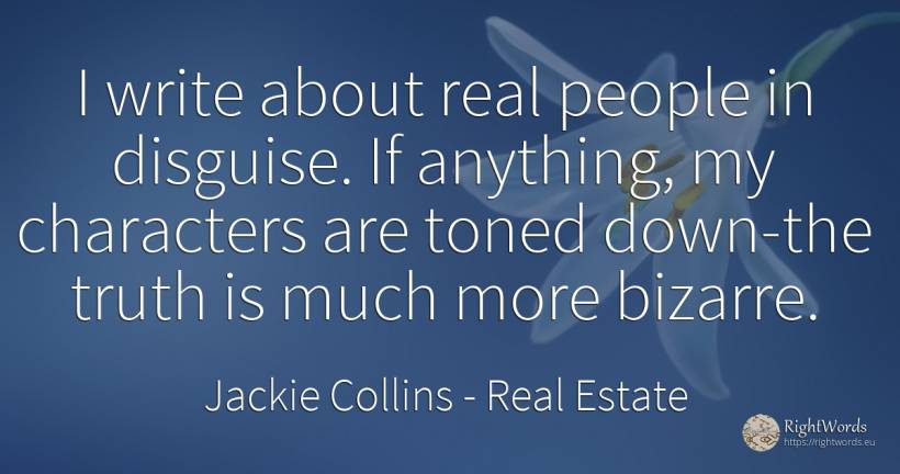 I write about real people in disguise. If anything, my... - Jackie Collins, quote about truth, real estate, people