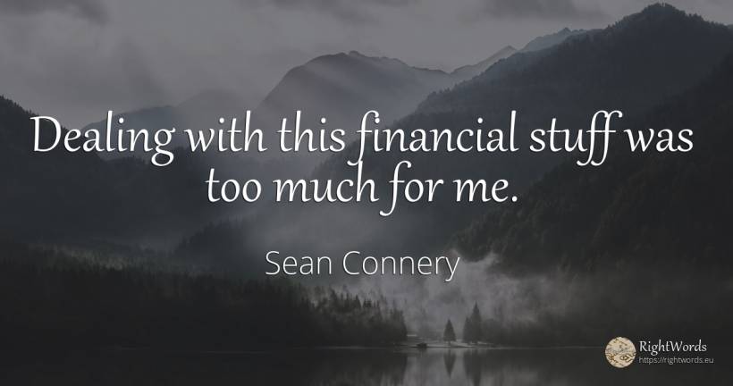 Dealing with this financial stuff was too much for me. - Sean Connery
