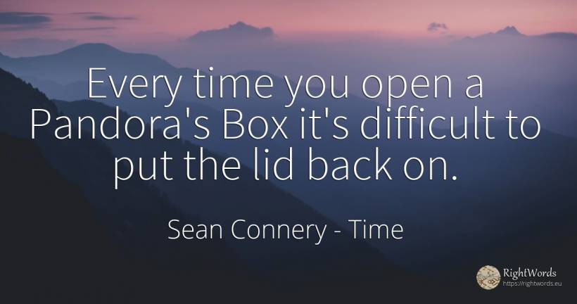 Every time you open a Pandora's Box it's difficult to put... - Sean Connery, quote about time