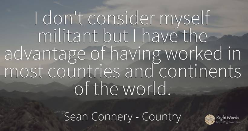 I don't consider myself militant but I have the advantage... - Sean Connery, quote about country, world