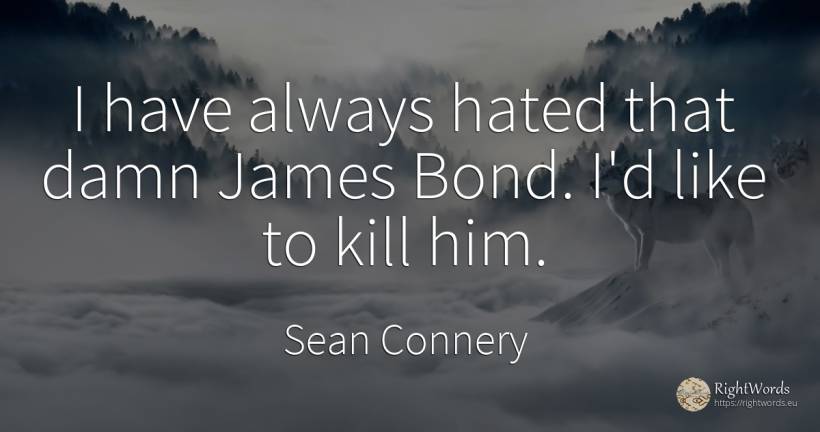 I have always hated that damn James Bond. I'd like to... - Sean Connery