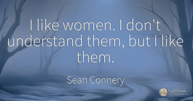 I like women. I don't understand them, but I like them. - Sean Connery