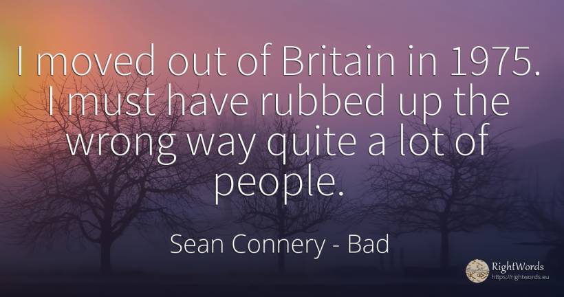 I moved out of Britain in 1975. I must have rubbed up the... - Sean Connery, quote about bad, people