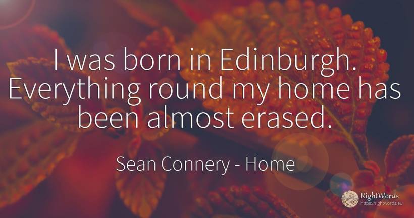 I was born in Edinburgh. Everything round my home has... - Sean Connery, quote about home