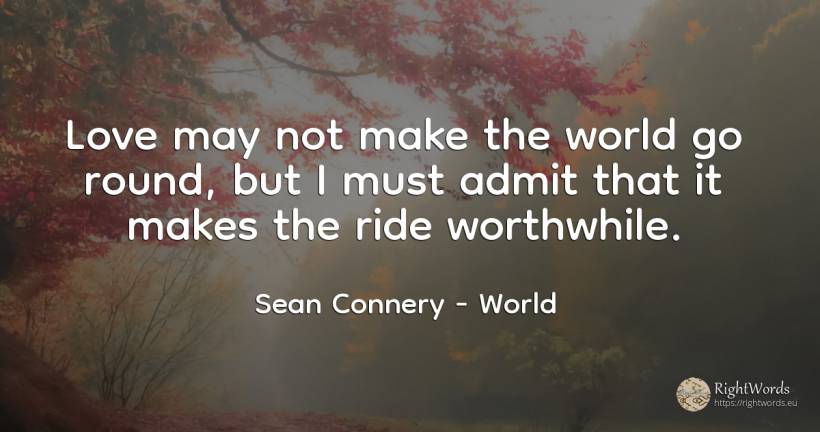 Love may not make the world go round, but I must admit... - Sean Connery, quote about world, love