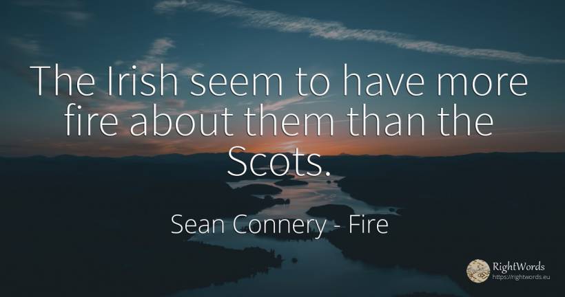 The Irish seem to have more fire about them than the Scots. - Sean Connery, quote about fire, fire brigade