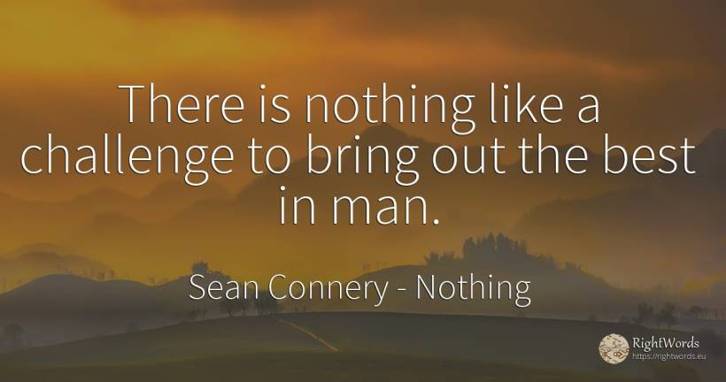 There is nothing like a challenge to bring out the best... - Sean Connery, quote about nothing, man