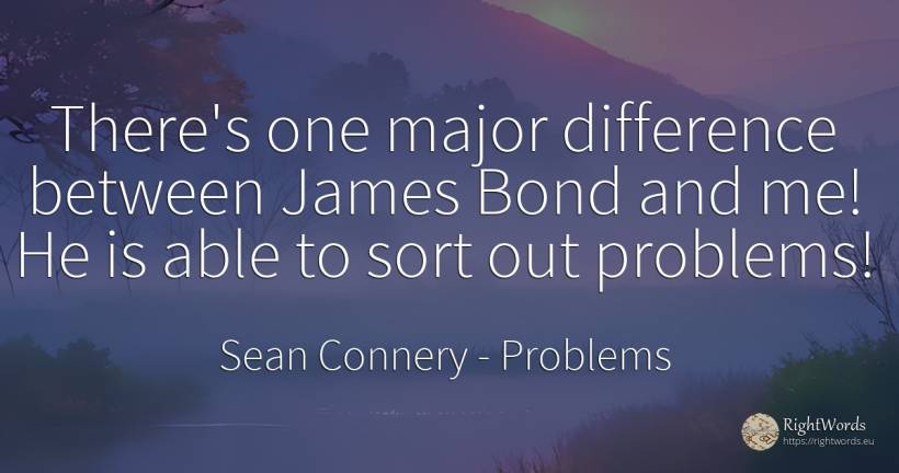 There's one major difference between James Bond and me!... - Sean Connery, quote about problems