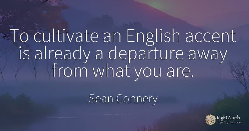 To cultivate an English accent is already a departure... - Sean Connery