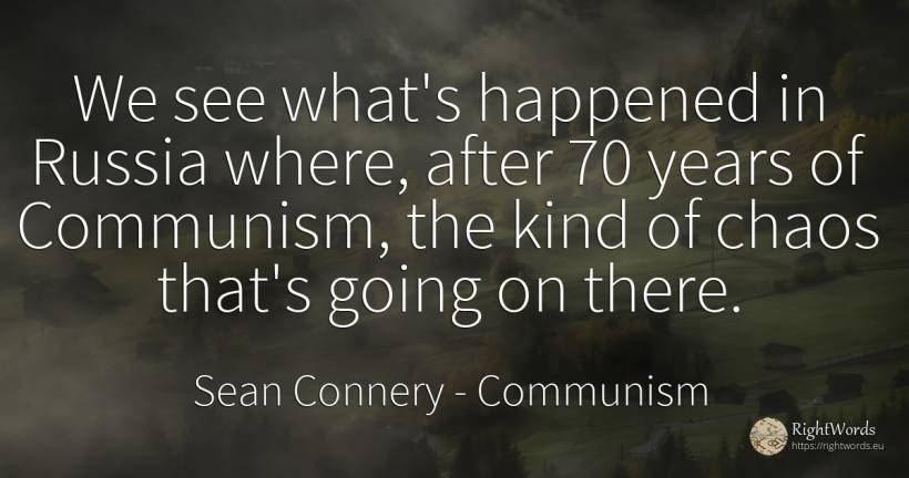 We see what's happened in Russia where, after 70 years of... - Sean Connery, quote about communism, chaos