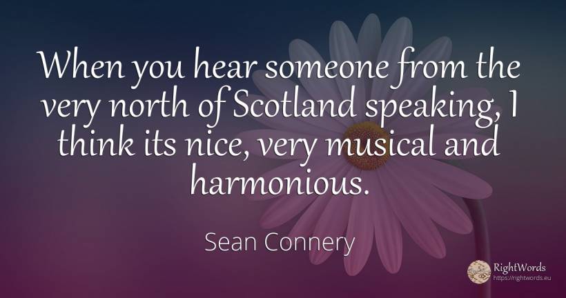When you hear someone from the very north of Scotland... - Sean Connery