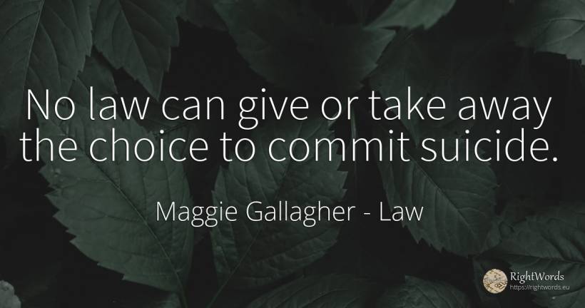 No law can give or take away the choice to commit suicide. - Maggie Gallagher, quote about law