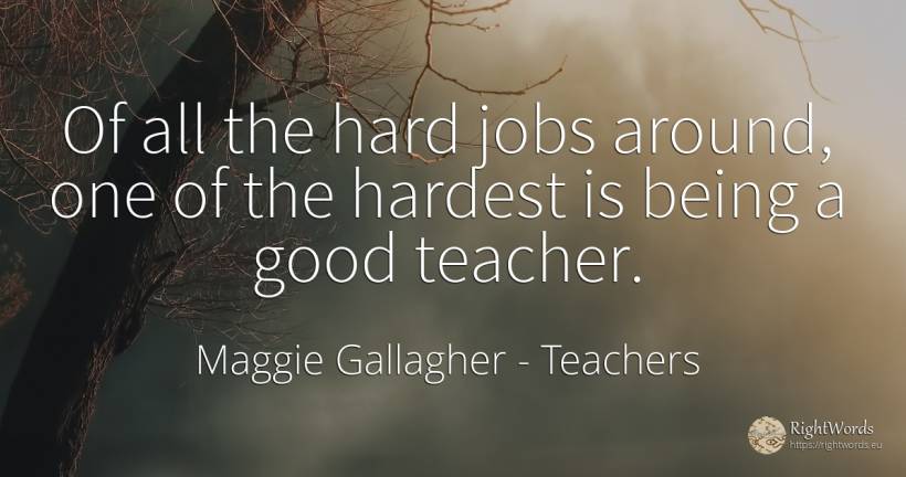 Of all the hard jobs around, one of the hardest is being... - Maggie Gallagher, quote about teachers, being, good, good luck