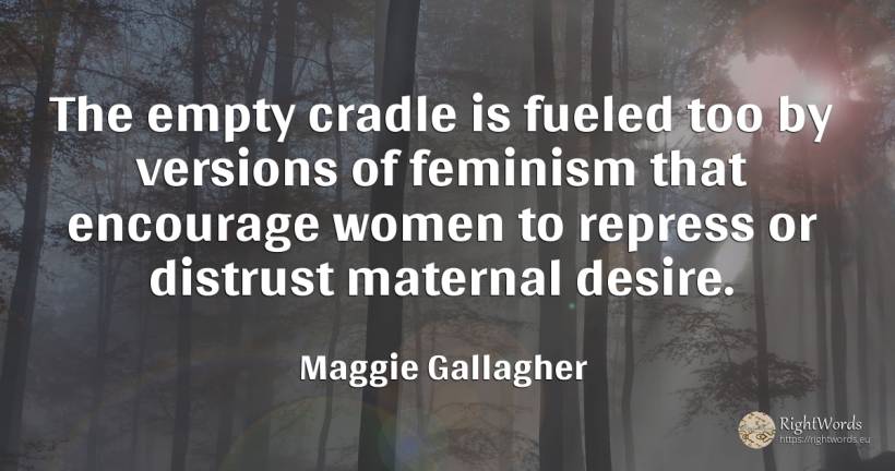 The empty cradle is fueled too by versions of feminism... - Maggie Gallagher, quote about encouragement
