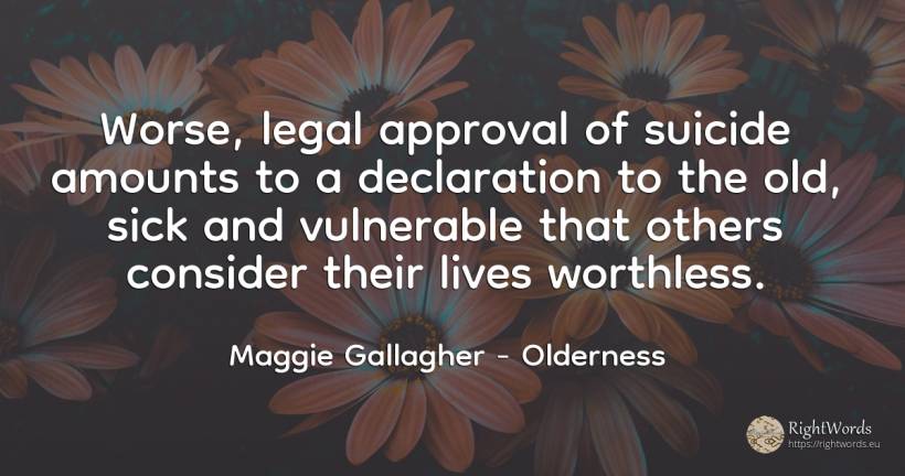 Worse, legal approval of suicide amounts to a declaration... - Maggie Gallagher, quote about old, olderness