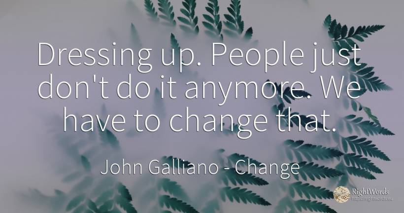 Dressing up. People just don't do it anymore. We have to... - John Galliano, quote about change, people