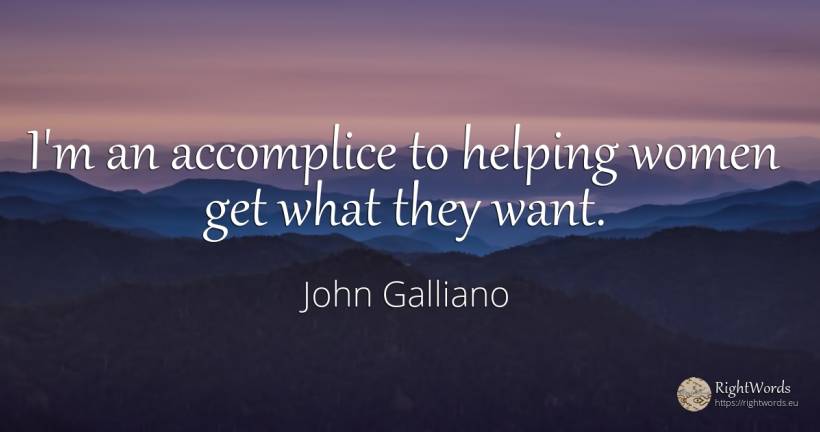 I'm an accomplice to helping women get what they want. - John Galliano