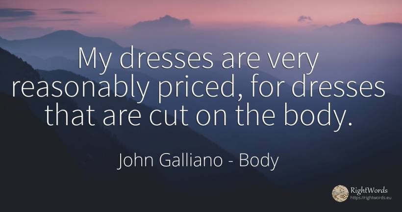 My dresses are very reasonably priced, for dresses that... - John Galliano, quote about body