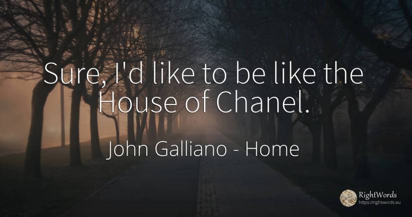Sure, I'd like to be like the House of Chanel. - John Galliano, quote about home, house