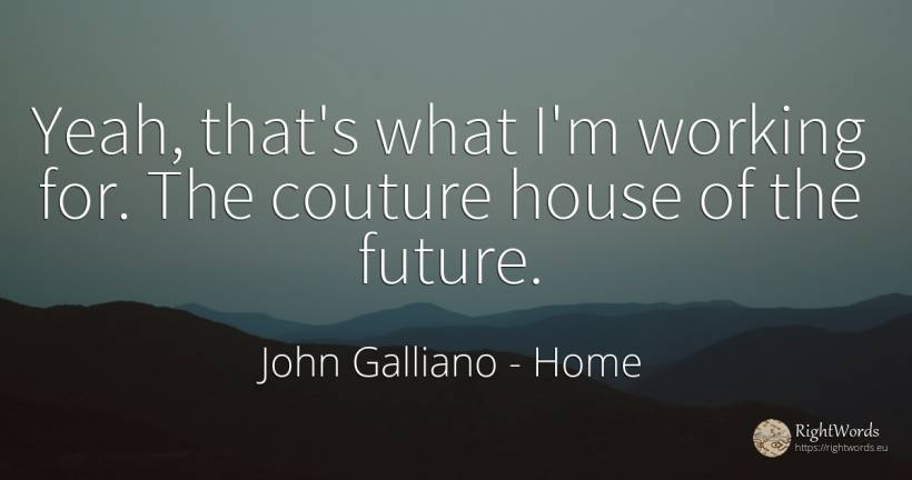 Yeah, that's what I'm working for. The couture house of... - John Galliano, quote about home, house, future