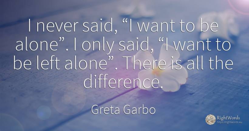 I never said, “I want to be alone”. I only said, “I want... - Greta Garbo