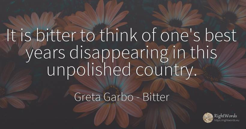 It is bitter to think of one's best years disappearing in... - Greta Garbo, quote about bitter, country