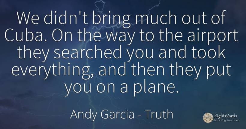 We didn't bring much out of Cuba. On the way to the... - Andy Garcia, quote about truth