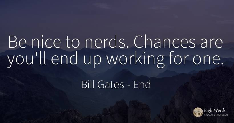 Be nice to nerds. Chances are you'll end up working for one. - Bill Gates, quote about end