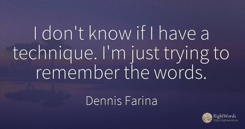 I don't know if I have a technique. I'm just trying to... - Dennis Farina