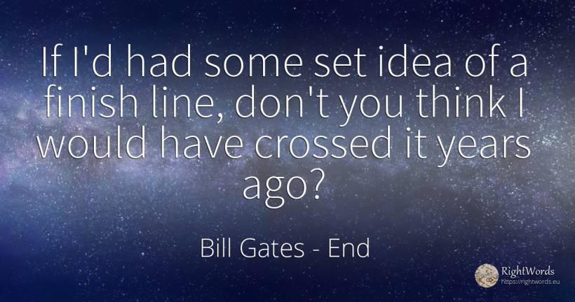 If I'd had some set idea of a finish line, don't you... - Bill Gates, quote about end, idea
