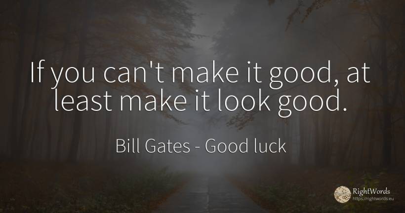 If you can't make it good, at least make it look good. - Bill Gates, quote about good, good luck