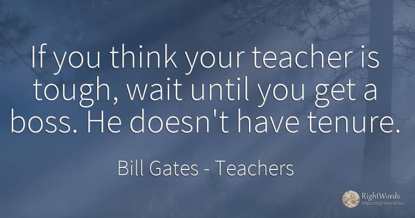 If you think your teacher is tough, wait until you get a... - Bill Gates, quote about heads, teachers