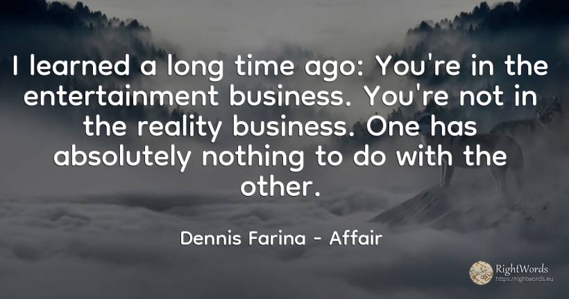I learned a long time ago: You're in the entertainment... - Dennis Farina, quote about affair, reality, nothing, time