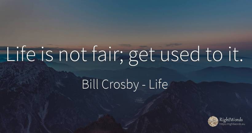 Life is not fair; get used to it. - Bill Crosby, quote about life