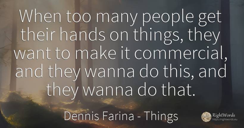 When too many people get their hands on things, they want... - Dennis Farina, quote about things, people