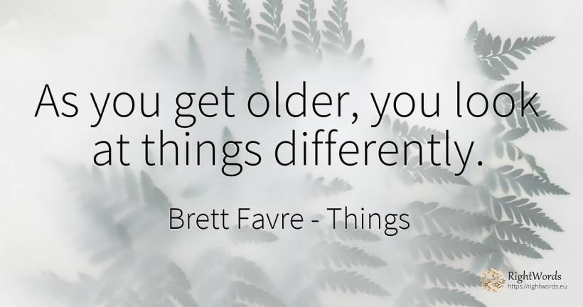 As you get older, you look at things differently. - Brett Favre, quote about things