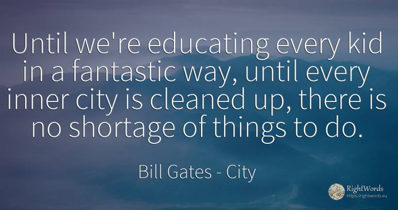 Until we're educating every kid in a fantastic way, until... - Bill Gates, quote about city, things