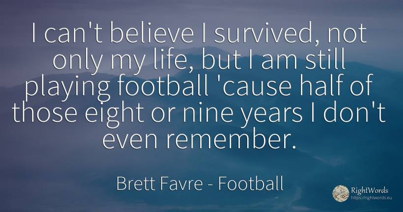 I can't believe I survived, not only my life, but I am... - Brett Favre, quote about football, life