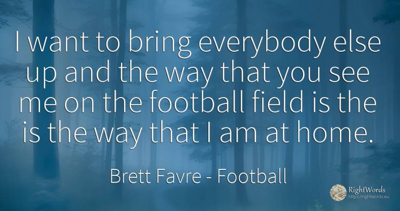 I want to bring everybody else up and the way that you... - Brett Favre, quote about football, home