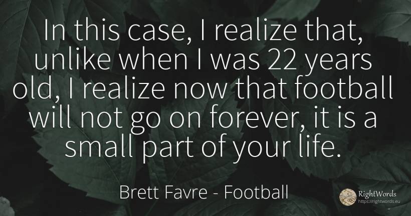 In this case, I realize that, unlike when I was 22 years... - Brett Favre, quote about football, old, olderness, life