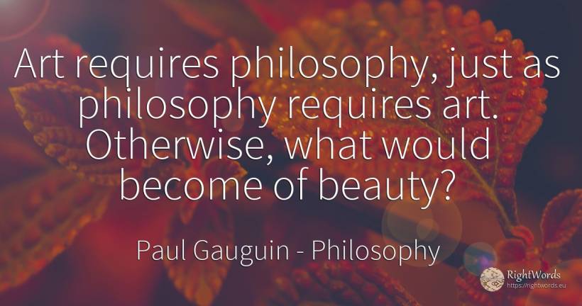 Art requires philosophy, just as philosophy requires art.... - Paul Gauguin, quote about philosophy, art, magic, beauty